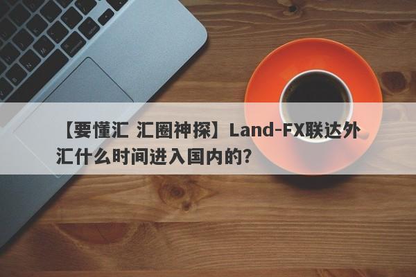 【要懂汇 汇圈神探】Land-FX联达外汇什么时间进入国内的？
-第1张图片-要懂汇圈网