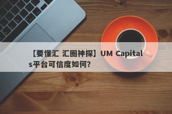 【要懂汇 汇圈神探】UM Capitals平台可信度如何？
-第1张图片-要懂汇圈网