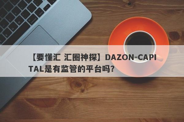 【要懂汇 汇圈神探】DAZON-CAPITAL是有监管的平台吗？
-第1张图片-要懂汇圈网