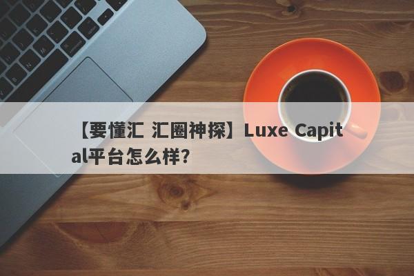 【要懂汇 汇圈神探】Luxe Capital平台怎么样？
-第1张图片-要懂汇圈网