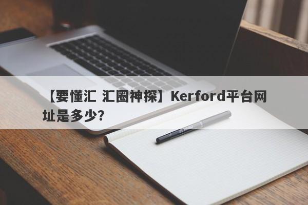 【要懂汇 汇圈神探】Kerford平台网址是多少？
-第1张图片-要懂汇圈网