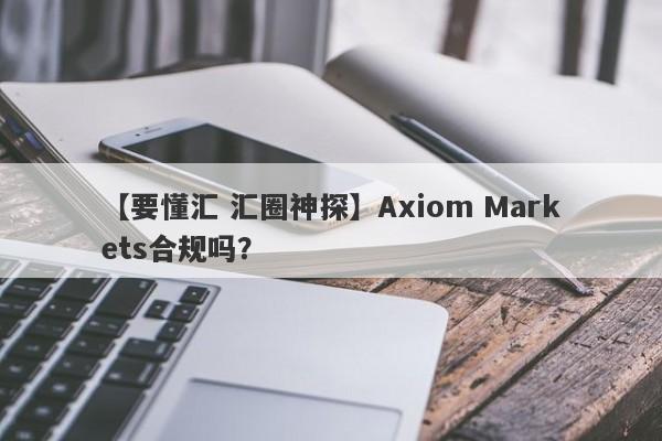 【要懂汇 汇圈神探】Axiom Markets合规吗？
-第1张图片-要懂汇圈网