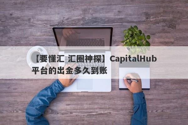 【要懂汇 汇圈神探】CapitalHub平台的出金多久到账
-第1张图片-要懂汇圈网