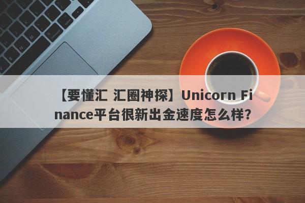 【要懂汇 汇圈神探】Unicorn Finance平台很新出金速度怎么样？
-第1张图片-要懂汇圈网