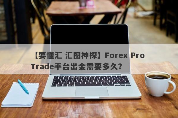 【要懂汇 汇圈神探】Forex Pro Trade平台出金需要多久？
-第1张图片-要懂汇圈网