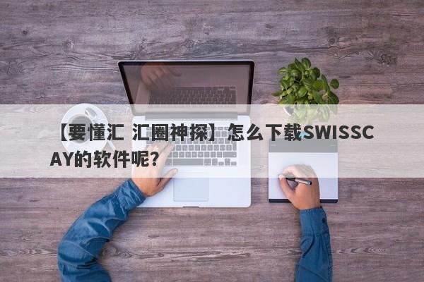 【要懂汇 汇圈神探】怎么下载SWISSCAY的软件呢？
-第1张图片-要懂汇圈网