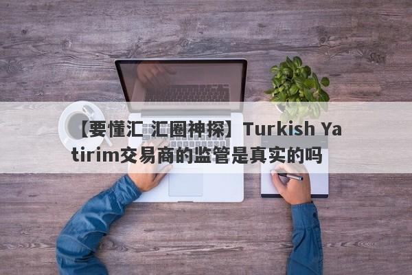 【要懂汇 汇圈神探】Turkish Yatirim交易商的监管是真实的吗
-第1张图片-要懂汇圈网