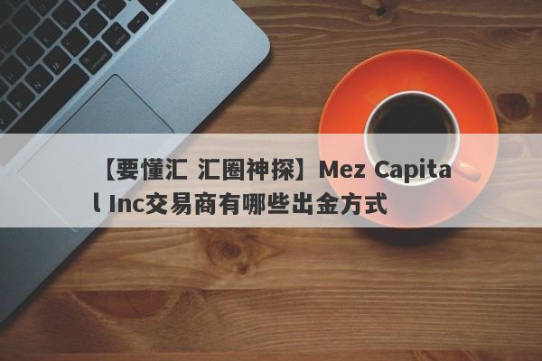 【要懂汇 汇圈神探】Mez Capital Inc交易商有哪些出金方式
-第1张图片-要懂汇圈网