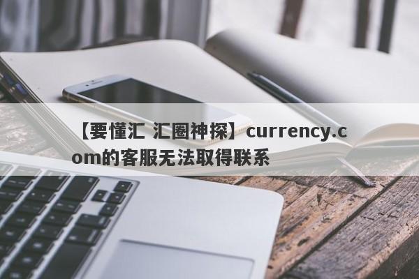 【要懂汇 汇圈神探】currency.com的客服无法取得联系
-第1张图片-要懂汇圈网