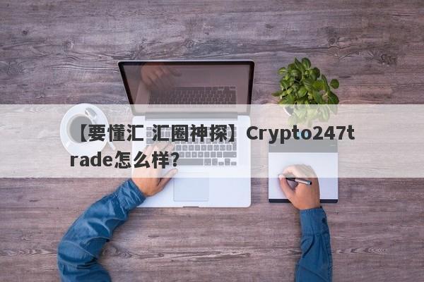 【要懂汇 汇圈神探】Crypto247trade怎么样？
-第1张图片-要懂汇圈网