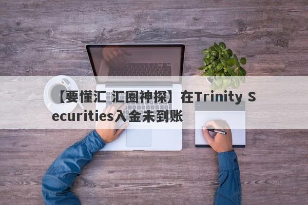 【要懂汇 汇圈神探】在Trinity Securities入金未到账
-第1张图片-要懂汇圈网
