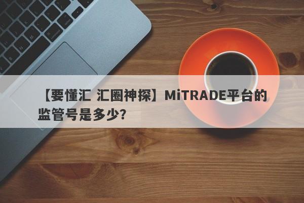 【要懂汇 汇圈神探】MiTRADE平台的监管号是多少？
-第1张图片-要懂汇圈网