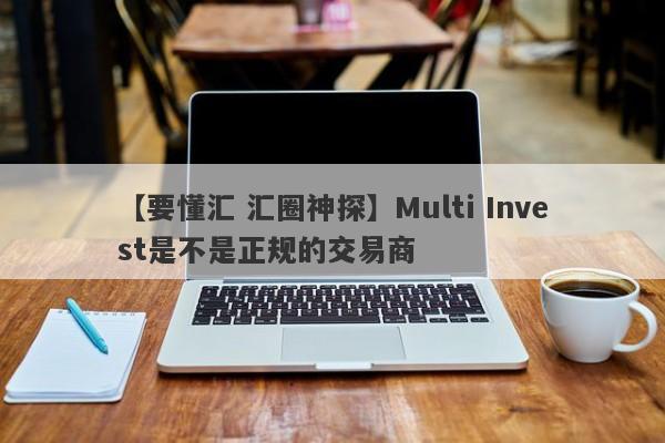 【要懂汇 汇圈神探】Multi Invest是不是正规的交易商
-第1张图片-要懂汇圈网
