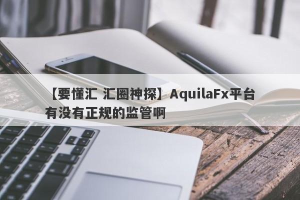 【要懂汇 汇圈神探】AquilaFx平台有没有正规的监管啊
-第1张图片-要懂汇圈网