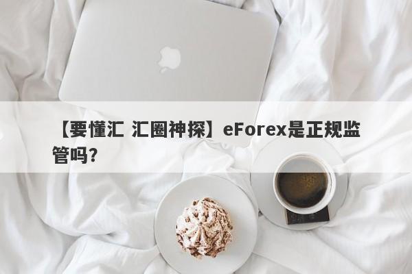 【要懂汇 汇圈神探】eForex是正规监管吗？
-第1张图片-要懂汇圈网