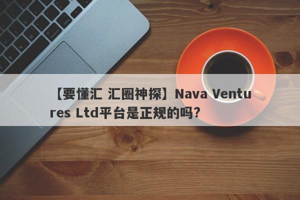 【要懂汇 汇圈神探】Nava Ventures Ltd平台是正规的吗?
-第1张图片-要懂汇圈网