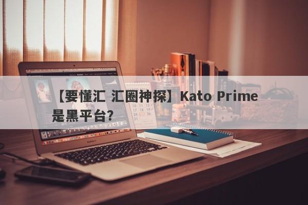 【要懂汇 汇圈神探】Kato Prime是黑平台？
-第1张图片-要懂汇圈网