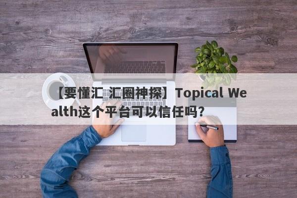 【要懂汇 汇圈神探】Topical Wealth这个平台可以信任吗？
-第1张图片-要懂汇圈网