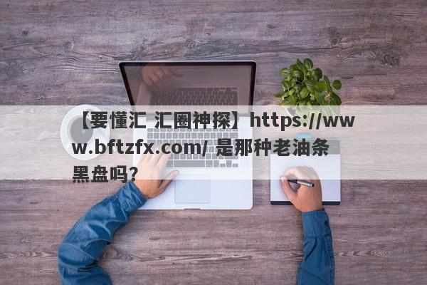 【要懂汇 汇圈神探】https://www.bftzfx.com/ 是那种老油条黑盘吗？
-第1张图片-要懂汇圈网