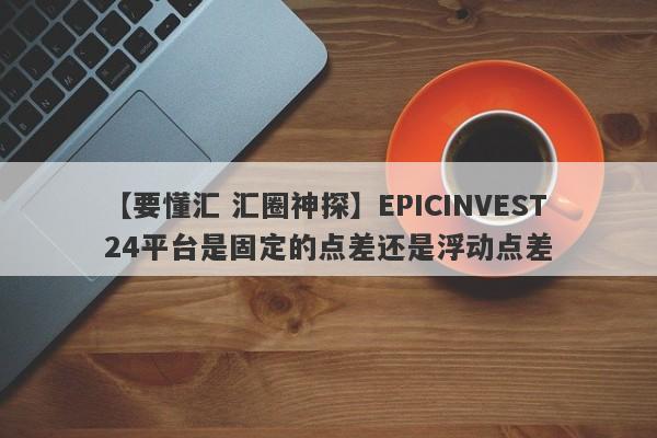 【要懂汇 汇圈神探】EPICINVEST24平台是固定的点差还是浮动点差
-第1张图片-要懂汇圈网