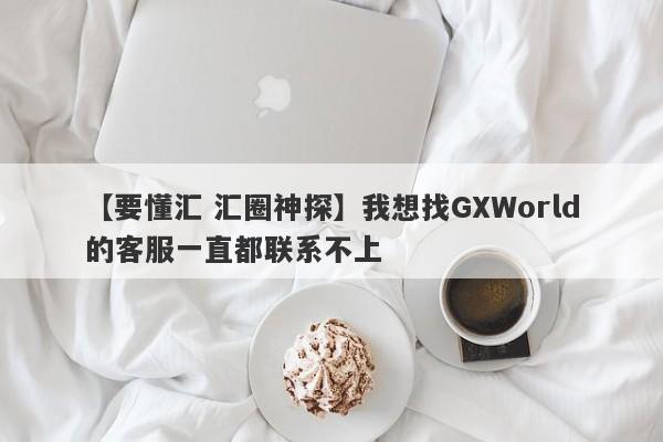 【要懂汇 汇圈神探】我想找GXWorld的客服一直都联系不上
-第1张图片-要懂汇圈网