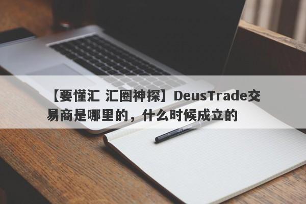 【要懂汇 汇圈神探】DeusTrade交易商是哪里的，什么时候成立的
-第1张图片-要懂汇圈网