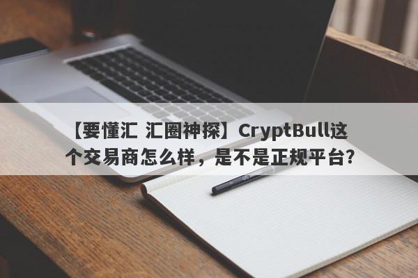 【要懂汇 汇圈神探】CryptBull这个交易商怎么样，是不是正规平台？
-第1张图片-要懂汇圈网