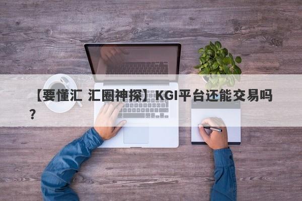 【要懂汇 汇圈神探】KGI平台还能交易吗？
-第1张图片-要懂汇圈网