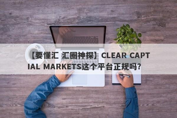 【要懂汇 汇圈神探】CLEAR CAPTIAL MARKETS这个平台正规吗？
-第1张图片-要懂汇圈网