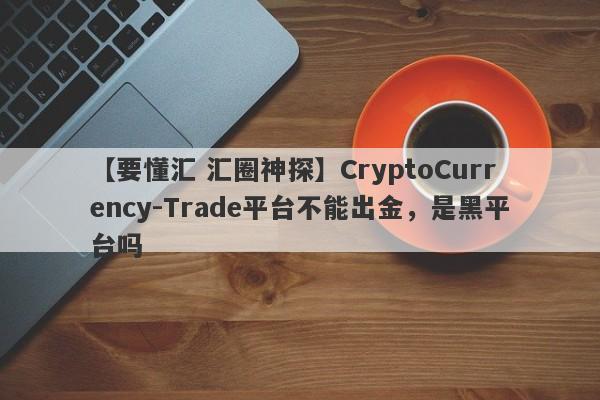 【要懂汇 汇圈神探】CryptoCurrency-Trade平台不能出金，是黑平台吗
-第1张图片-要懂汇圈网