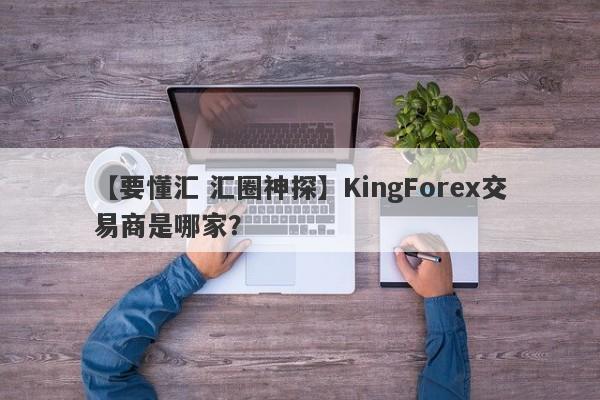 【要懂汇 汇圈神探】KingForex交易商是哪家？
-第1张图片-要懂汇圈网