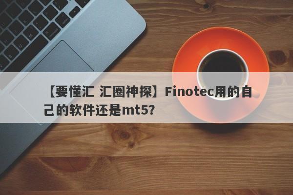 【要懂汇 汇圈神探】Finotec用的自己的软件还是mt5？
-第1张图片-要懂汇圈网