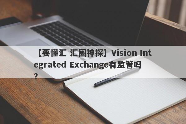 【要懂汇 汇圈神探】Vision Integrated Exchange有监管吗？
-第1张图片-要懂汇圈网