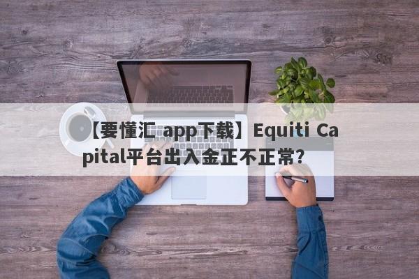 【要懂汇 app下载】Equiti Capital平台出入金正不正常？
-第1张图片-要懂汇圈网