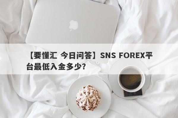 【要懂汇 今日问答】SNS FOREX平台最低入金多少？
-第1张图片-要懂汇圈网