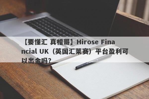 【要懂汇 真相哥】Hirose Financial UK（英国汇莱赛）平台盈利可以出金吗？
-第1张图片-要懂汇圈网