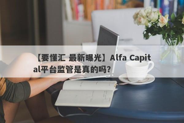【要懂汇 最新曝光】Alfa Capital平台监管是真的吗？
-第1张图片-要懂汇圈网