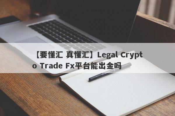 【要懂汇 真懂汇】Legal Crypto Trade Fx平台能出金吗
-第1张图片-要懂汇圈网