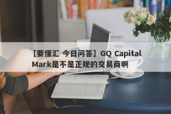 【要懂汇 今日问答】GQ Capital Mark是不是正规的交易商啊
-第1张图片-要懂汇圈网