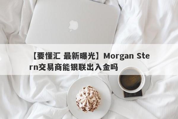 【要懂汇 最新曝光】Morgan Stern交易商能银联出入金吗
-第1张图片-要懂汇圈网
