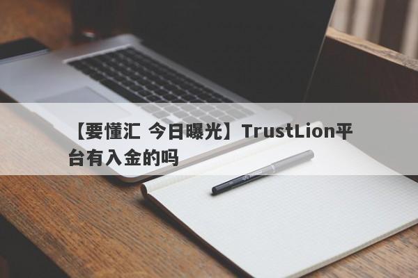 【要懂汇 今日曝光】TrustLion平台有入金的吗
-第1张图片-要懂汇圈网