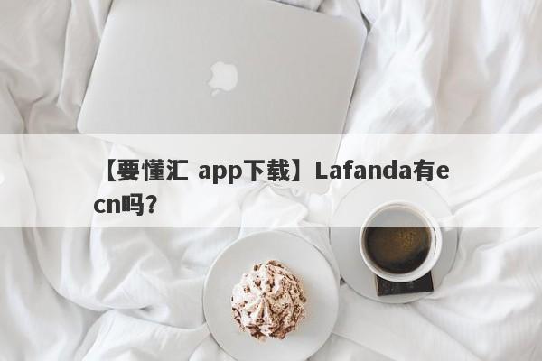 【要懂汇 app下载】Lafanda有ecn吗？
-第1张图片-要懂汇圈网