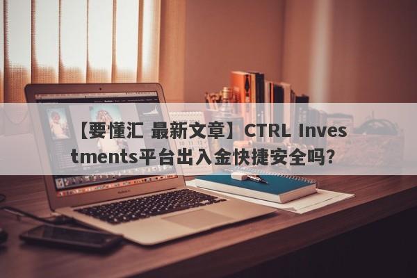 【要懂汇 最新文章】CTRL Investments平台出入金快捷安全吗？
-第1张图片-要懂汇圈网