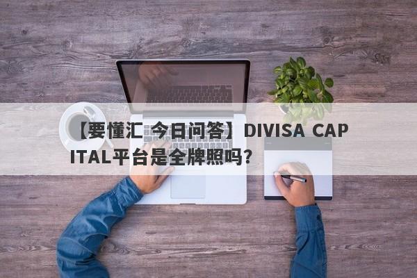 【要懂汇 今日问答】DIVISA CAPITAL平台是全牌照吗？
-第1张图片-要懂汇圈网