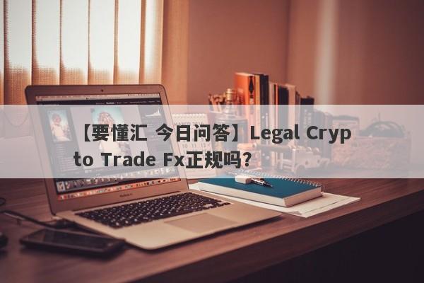 【要懂汇 今日问答】Legal Crypto Trade Fx正规吗？
-第1张图片-要懂汇圈网