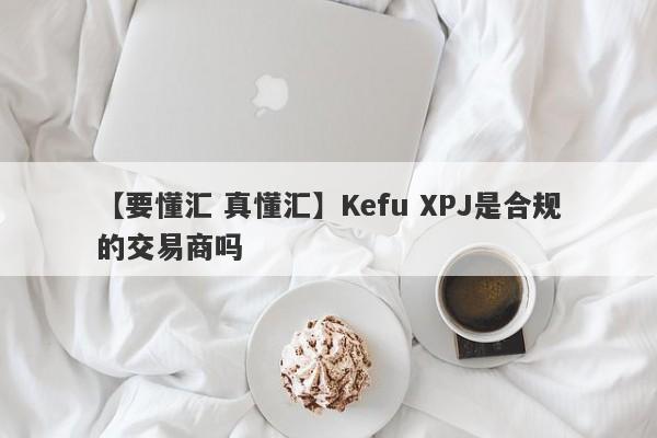 【要懂汇 真懂汇】Kefu XPJ是合规的交易商吗
-第1张图片-要懂汇圈网