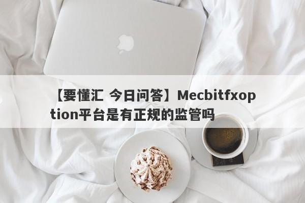 【要懂汇 今日问答】Mecbitfxoption平台是有正规的监管吗
-第1张图片-要懂汇圈网