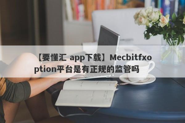 【要懂汇 app下载】Mecbitfxoption平台是有正规的监管吗
-第1张图片-要懂汇圈网
