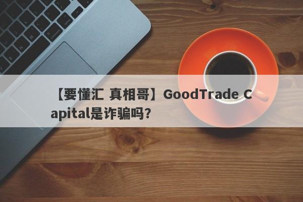 【要懂汇 真相哥】GoodTrade Capital是诈骗吗？
-第1张图片-要懂汇圈网