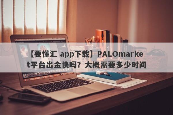 【要懂汇 app下载】PALOmarket平台出金快吗？大概需要多少时间
-第1张图片-要懂汇圈网